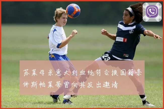 苏莱母亲意大利血统符合换国籍条件斯帕莱蒂曾向其发出邀请