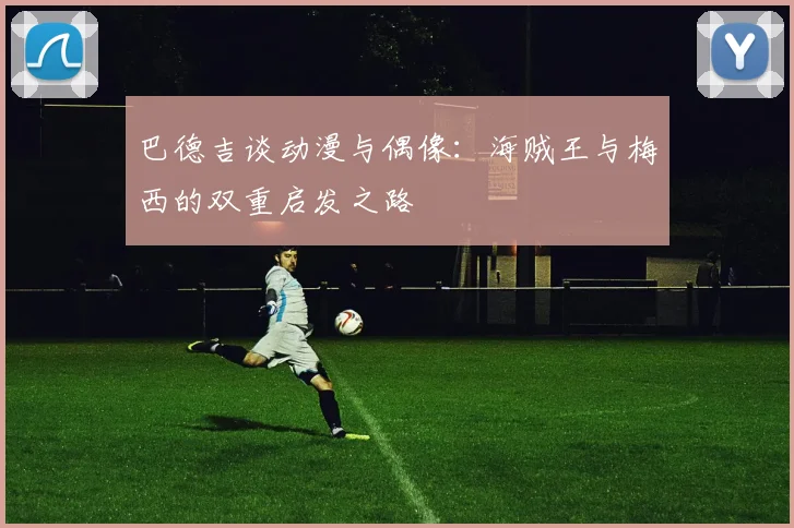 巴德吉谈动漫与偶像：海贼王与梅西的双重启发之路