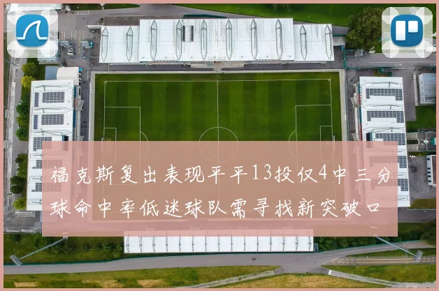 福克斯复出表现平平13投仅4中三分球命中率低迷球队需寻找新突破口