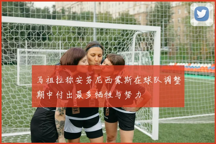 马祖拉称安芬尼西蒙斯在球队调整期中付出最多牺牲与努力