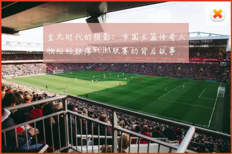 金元时代的阴影：中国女篮传奇人物纷纷缺席WCBA联赛的背后故事