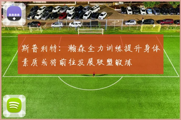 斯普利特：瀚森全力训练提升身体素质或将前往发展联盟锻炼