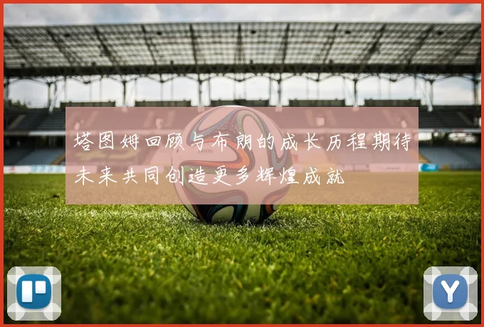 塔图姆回顾与布朗的成长历程期待未来共同创造更多辉煌成就