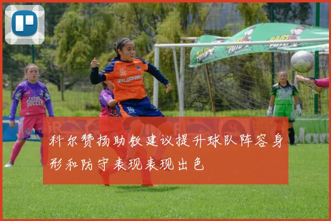 科尔赞扬助教建议提升球队阵容身形和防守表现表现出色