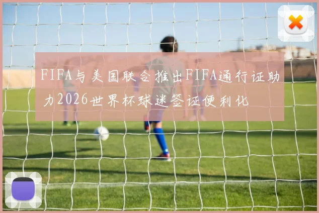 FIFA与美国联合推出FIFA通行证助力2026世界杯球迷签证便利化