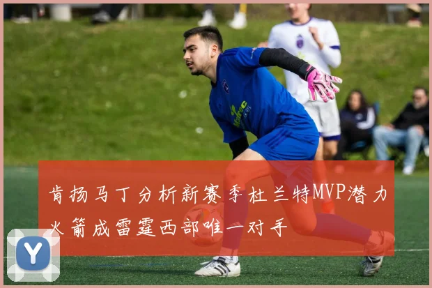 肯扬马丁分析新赛季杜兰特MVP潜力火箭成雷霆西部唯一对手