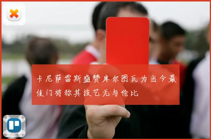 卡尼萨雷斯盛赞库尔图瓦为当今最佳门将称其技艺无与伦比