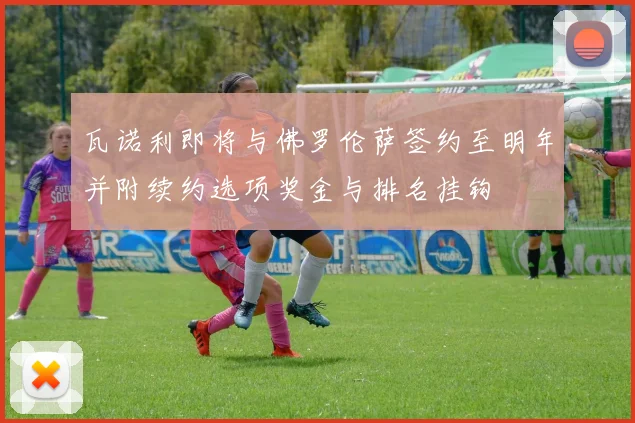 瓦诺利即将与佛罗伦萨签约至明年并附续约选项奖金与排名挂钩