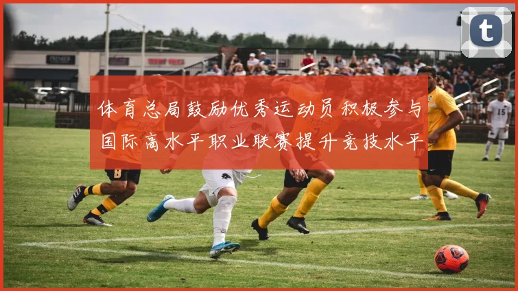体育总局鼓励优秀运动员积极参与国际高水平职业联赛提升竞技水平与发展机会