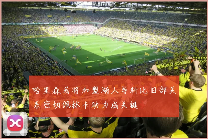 哈里森或将加盟湖人与科比旧部关系密切佩林卡助力成关键