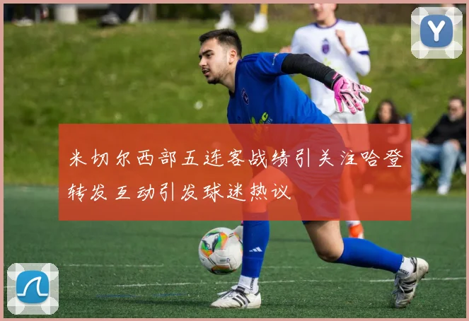 米切尔西部五连客战绩引关注哈登转发互动引发球迷热议