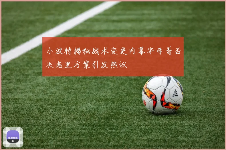 小波特揭秘战术变更内幕字母哥否决老里方案引发热议