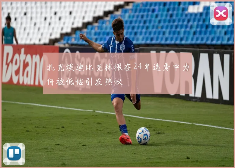 扎克埃迪比克林根在24年选秀中为何被低估引发热议