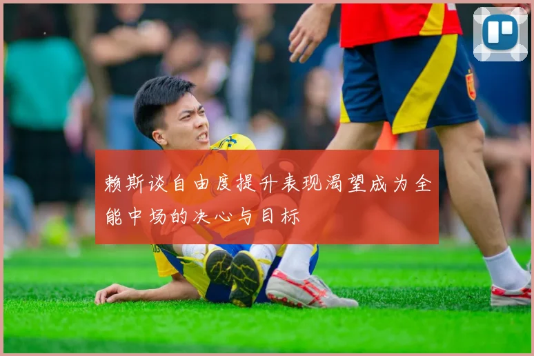 赖斯谈自由度提升表现渴望成为全能中场的决心与目标