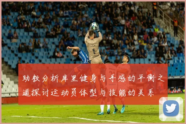 助教分析库里健身与手感的平衡之道探讨运动员体型与技能的关系