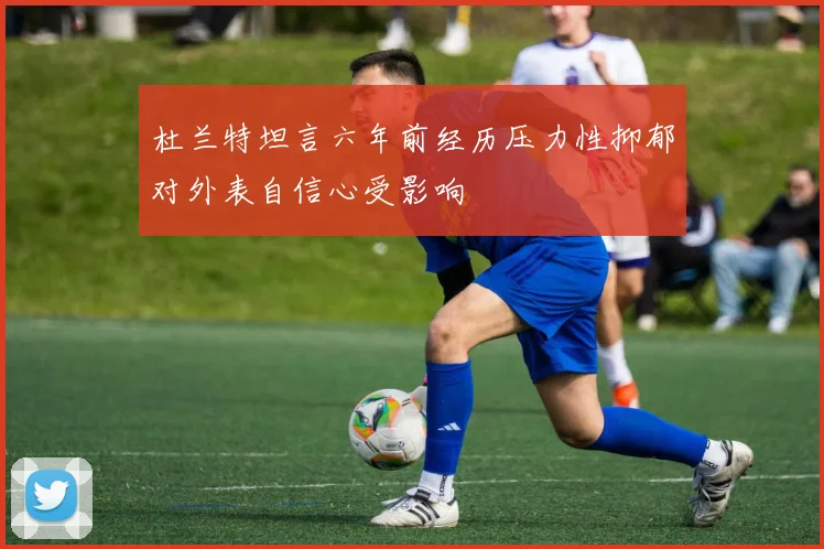 杜兰特坦言六年前经历压力性抑郁对外表自信心受影响