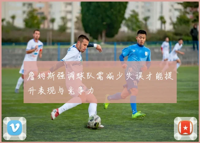 詹姆斯强调球队需减少失误才能提升表现与竞争力