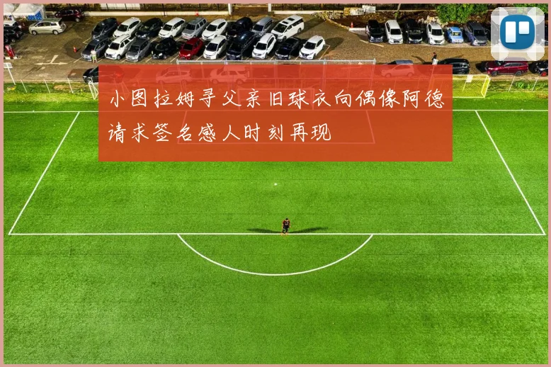 小图拉姆寻父亲旧球衣向偶像阿德请求签名感人时刻再现