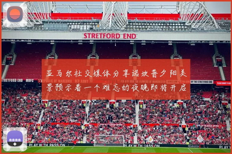 亚马尔社交媒体分享诺坎普夕阳美景预示着一个难忘的夜晚即将开启
