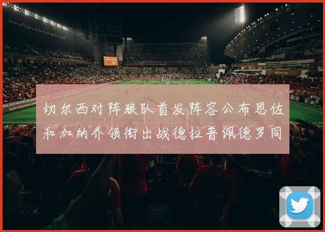 切尔西对阵狼队首发阵容公布恩佐和加纳乔领衔出战德拉普佩德罗同场竞技