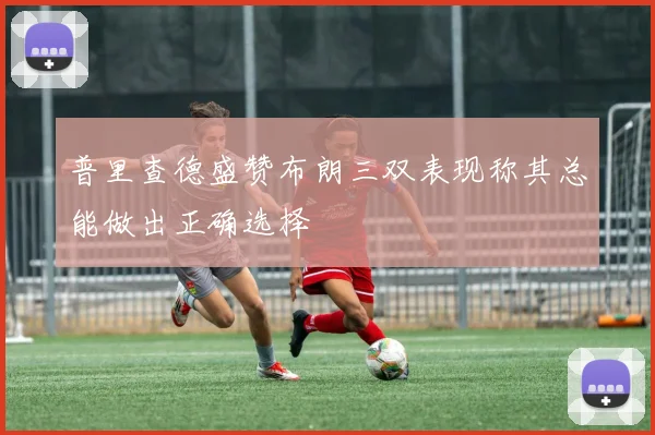 普里查德盛赞布朗三双表现称其总能做出正确选择