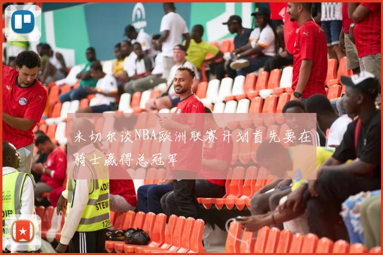 米切尔谈NBA欧洲联赛计划首先要在骑士赢得总冠军