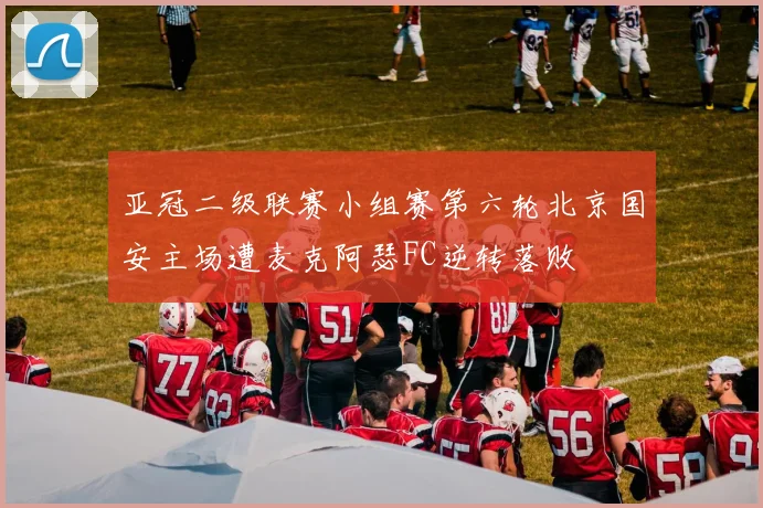 亚冠二级联赛小组赛第六轮北京国安主场遭麦克阿瑟FC逆转落败