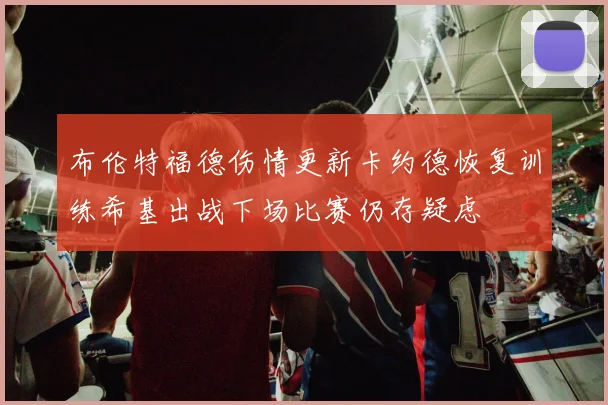 布伦特福德伤情更新卡约德恢复训练希基出战下场比赛仍存疑虑