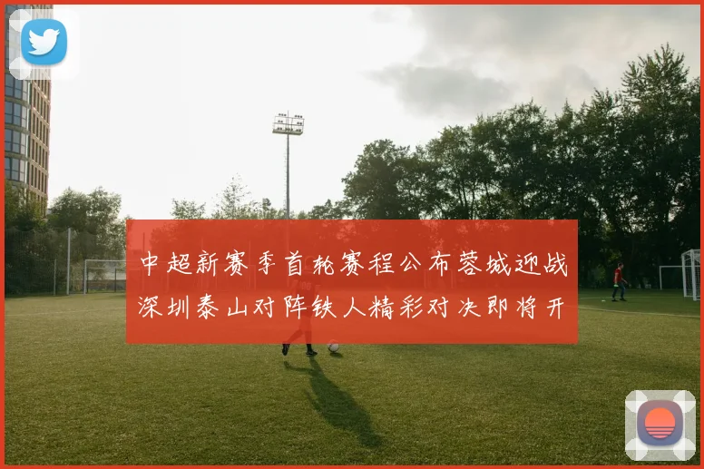 中超新赛季首轮赛程公布蓉城迎战深圳泰山对阵铁人精彩对决即将开启