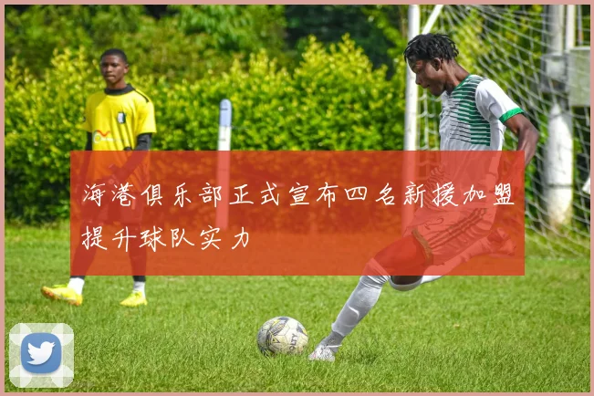 海港俱乐部正式宣布四名新援加盟提升球队实力