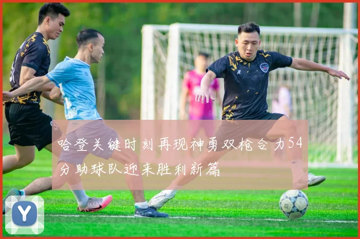 哈登关键时刻再现神勇双枪合力54分助球队迎来胜利新篇