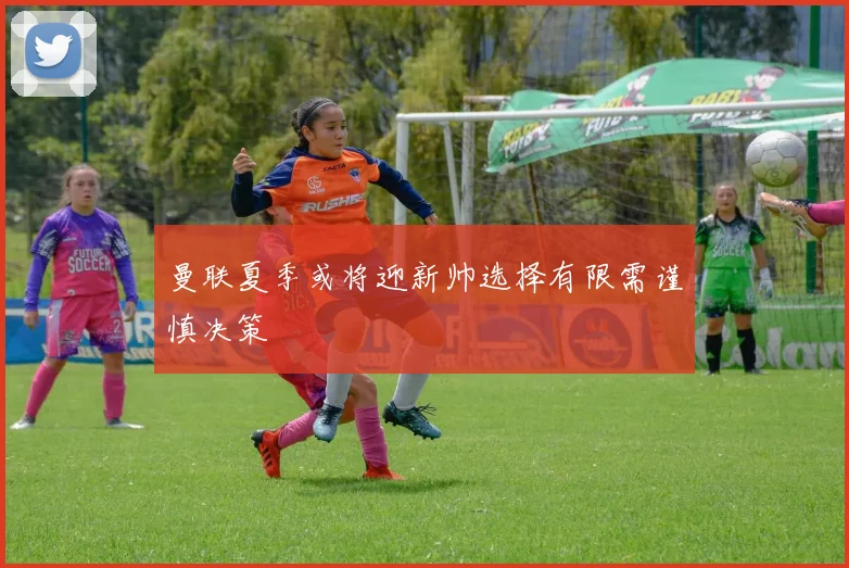 曼联夏季或将迎新帅选择有限需谨慎决策