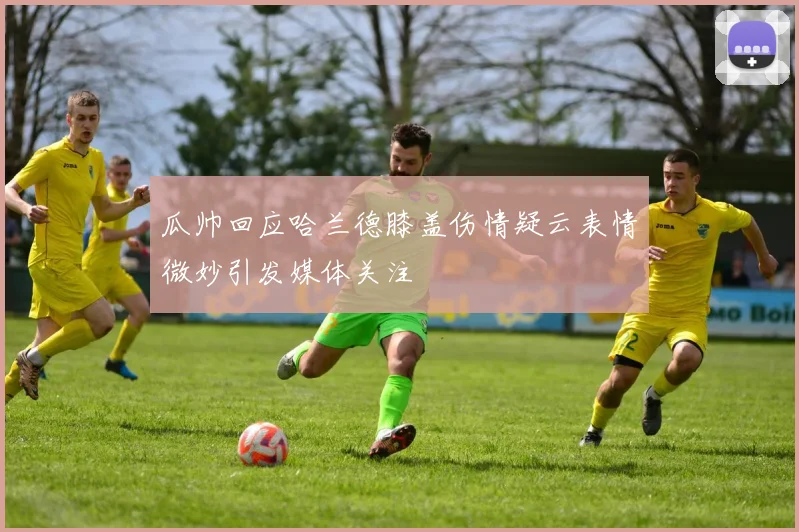 瓜帅回应哈兰德膝盖伤情疑云表情微妙引发媒体关注