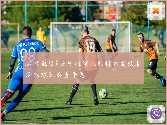 末节狂追8分险胜湖人巴特尔高效表现助球队奋勇争先