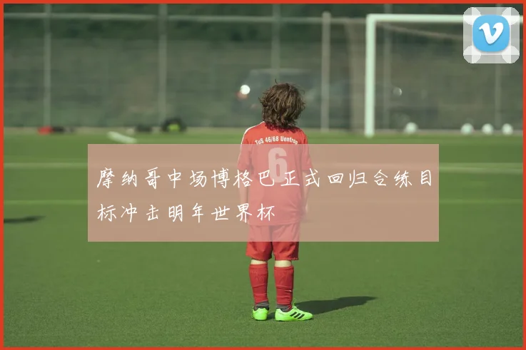 摩纳哥中场博格巴正式回归合练目标冲击明年世界杯
