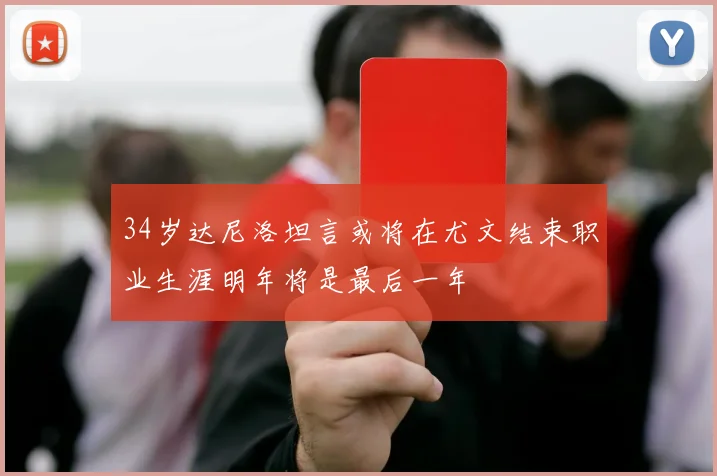 34岁达尼洛坦言或将在尤文结束职业生涯明年将是最后一年