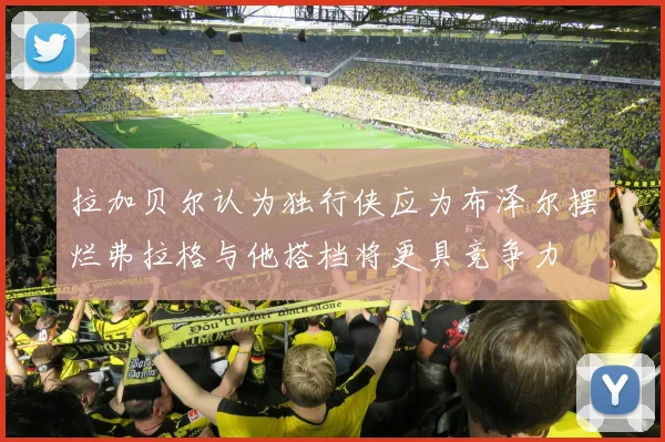 拉加贝尔认为独行侠应为布泽尔摆烂弗拉格与他搭档将更具竞争力