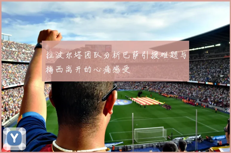 拉波尔塔团队分析巴萨引援难题与梅西离开的心痛感受