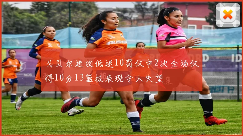 戈贝尔进攻低迷10罚仅中2次全场仅得10分13篮板表现令人失望