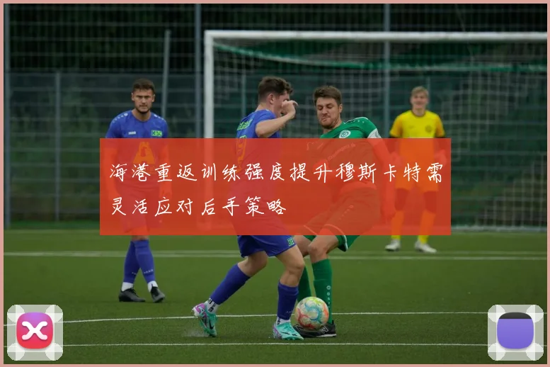 海港重返训练强度提升穆斯卡特需灵活应对后手策略