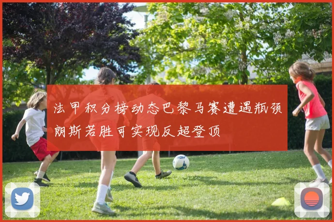 法甲积分榜动态巴黎马赛遭遇瓶颈朗斯若胜可实现反超登顶