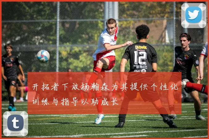 开拓者下放杨瀚森为其提供个性化训练与指导以助成长