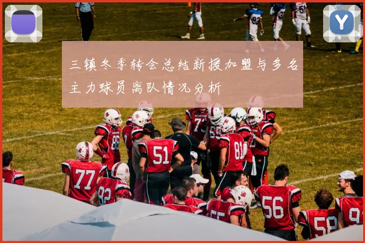 三镇冬季转会总结新援加盟与多名主力球员离队情况分析