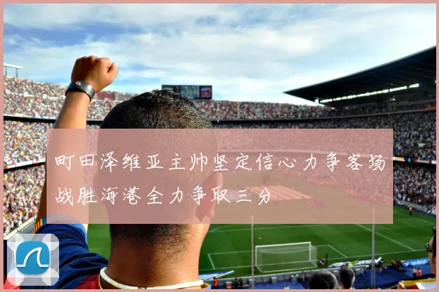町田泽维亚主帅坚定信心力争客场战胜海港全力争取三分