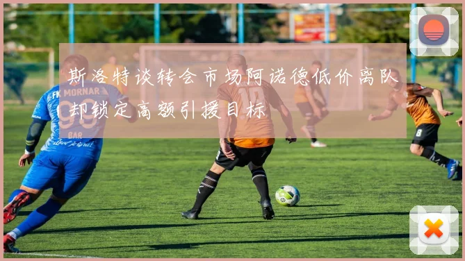 斯洛特谈转会市场阿诺德低价离队却锁定高额引援目标