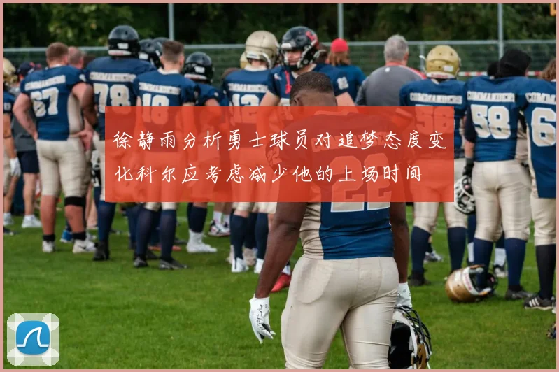 徐静雨分析勇士球员对追梦态度变化科尔应考虑减少他的上场时间