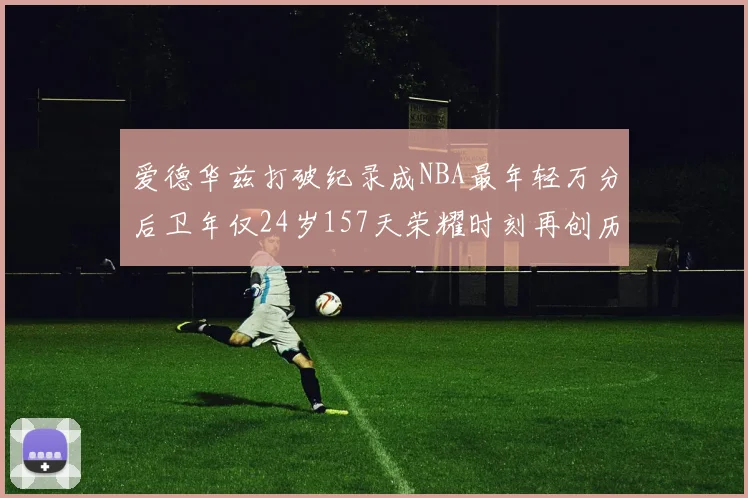 爱德华兹打破纪录成NBA最年轻万分后卫年仅24岁157天荣耀时刻再创历史