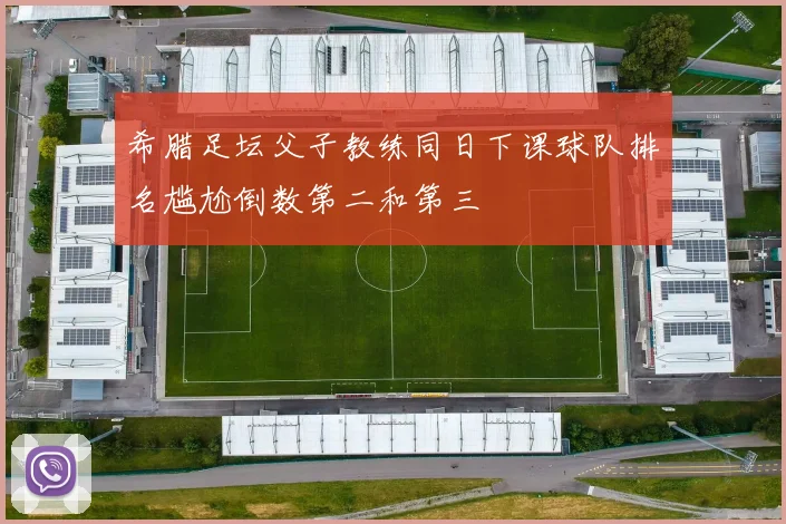 希腊足坛父子教练同日下课球队排名尴尬倒数第二和第三