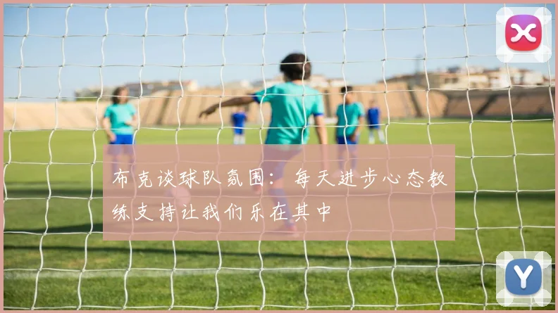 布克谈球队氛围：每天进步心态教练支持让我们乐在其中