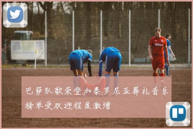 巴萨队歌荣登加泰罗尼亚葬礼音乐榜单受欢迎程度激增